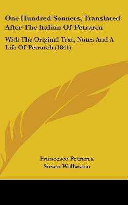 One Hundred Sonnets, Translated After The Italian Of Petrarca: With The Original Text, Notes And A Life Of Petrarch (1841) by Petrarca, Francesco