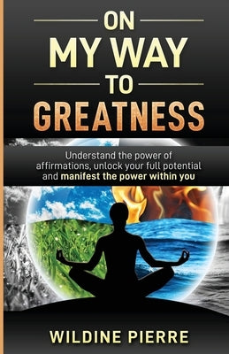 On My Way to Greatness: Understand the Power of Affirmations, Unlock Your Full Potential and Manifest the Power Within You by Pierre, Wildine