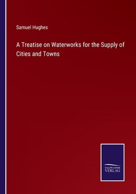 A Treatise on Waterworks for the Supply of Cities and Towns by Hughes, Samuel