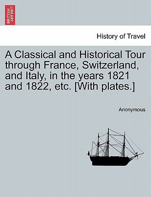 A Classical and Historical Tour Through France, Switzerland, and Italy, in the Years 1821 and 1822, Etc. [With Plates.] Vol. I by Anonymous