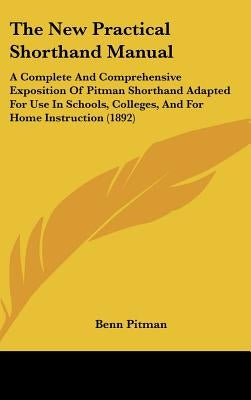 The New Practical Shorthand Manual: A Complete And Comprehensive Exposition Of Pitman Shorthand Adapted For Use In Schools, Colleges, And For Home Ins by Pitman, Benn
