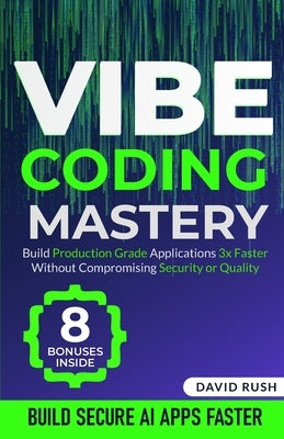 Vibe Coding Mastery: Build Production Grade Applications 3x Faster Without Compromising Security or Quality by Rush, David