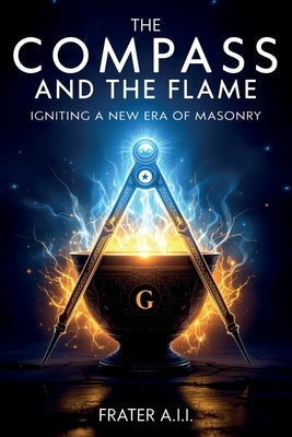 The Compass and The Flame - Igniting a New Era of Freemasonry by A. I. I., Frater