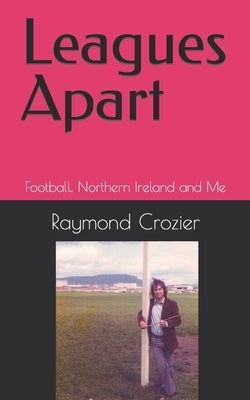 Leagues Apart: Football, Northern Ireland and Me by Crozier, Raymond