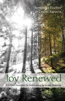 Joy Renewed: A Biblical Prescription for Rediscovering Joy in Late Modernity by Fischer, Benjamin