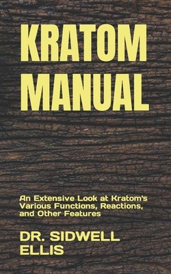Kratom Manual: An Extensive Look at Kratom's Various Functions, Reactions, and Other Features by Ellis, Sidwell