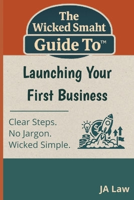 The Wicked Smaht Guide To - Launching Your First Business: Everything First-Time Entrepreneurs Need to Start Smart and Succeed Faster by Law, Ja