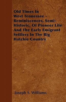 Old Times In West Tennessee - Reminiscences, Semi-Historic, Of Pioneer Life And The Early Emigrant Settlers In The Big Hatchie Country by Williams, Joseph S.