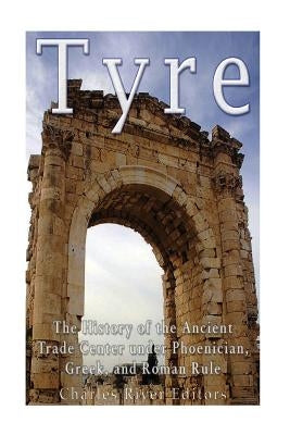 Tyre: The History of the Ancient Trade Center under Phoenician, Greek, and Roman Rule by Charles River