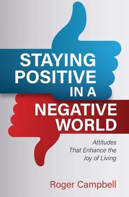 Staying Positive in a Negative World: Attitudes That Enhance the Joy of Living by Campbell, Roger