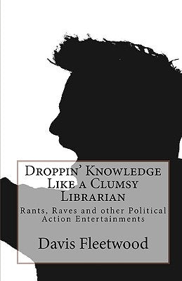 Droppin' Knowledge Like a Clumsy Librarian: Rants, Raves and other Political Action Entertainments by Fleetwood, Davis