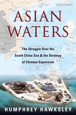 Asian Waters: The Struggle Over the South China Sea and the Strategy of Chinese Expansion by Hawksley, Humphrey
