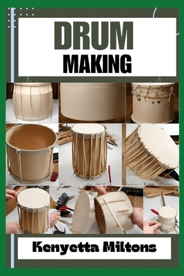 Drum Making: Mastering the Art of Drum Making: Expert Techniques, Materials, and Designs for Crafting Authentic, Handmade Drums wit by Miltons, Kenyetta