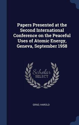 Papers Presented at the Second International Conference on the Peaceful Uses of Atomic Energy, Geneva, September 1958 by Grad, Harold