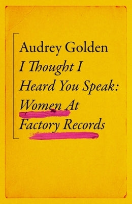 I Thought I Heard You Speak: Women at Factory Records by Golden, Audrey