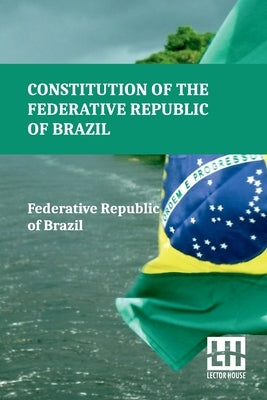 Constitution Of The Federative Republic Of Brazil: Constitutional Text Enacted On October 5, 1988, With The Alterations Established By Revision Consti by Federative Republic of Brazil