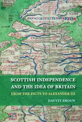 Scottish Independence and the Idea of Britain: From the Picts to Alexander III by Broun, Dauvit