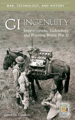 GI Ingenuity: Improvisation, Technology, and Winning World War II by Carafano, James Jay