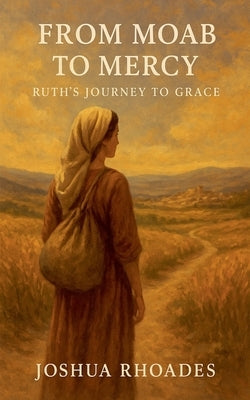 From Moab to Mercy- Ruth's Journey to Grace by Rhoades, Joshua