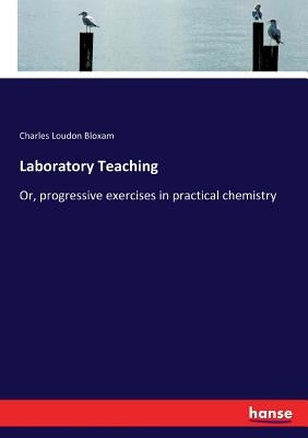 Laboratory Teaching: Or, progressive exercises in practical chemistry by Bloxam, Charles Loudon