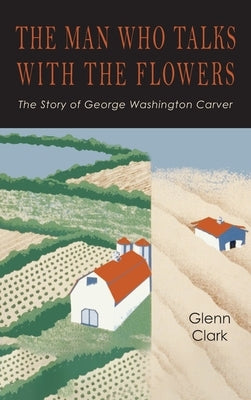The Man Who Talks with the Flowers: The Intimate Life Story of Dr. George Washington Carver by Clark, Glenn