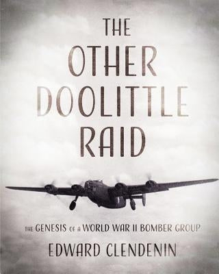 The Other Doolittle Raid: The Genesis of a World War II Bomber Group by Clendenin, Edward