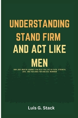 Understanding Stand Firm And Act Like Men: How Joby Martin Journey Can Help You Live In Faith, Strength, Love, and Vigilance for Biblical Manhood by G. Stack, Luis