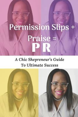 Permission Slips + Praise = PR: A Chic Shepreneur's Guide to Ultimate Success by Mills, Stevii Aisha