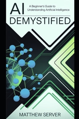 AI Demystified: A Beginner's Guide to Understanding Artificial Intelligence by Server, Matthew