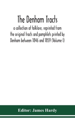 The Denham tracts; a collection of folklore, reprinted from the original tracts and pamphlets printed by Denham between 1846 and 1859 (Volume I) by Hardy, James