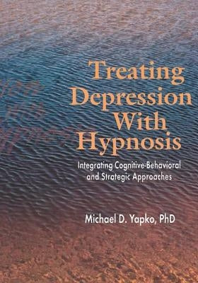 Treating Depression with Hypnosis: Integrating Cognitive-Behavioral and Strategic Approaches by Yapko, Michael D.