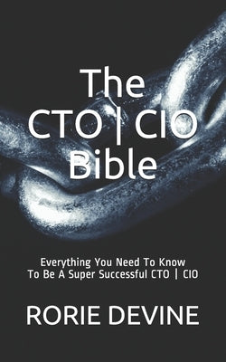 The CTO ] CIO Bible: The Mission Objectives Strategies And Tactics Needed To Be A Super Successful CTO ] CIO by Devine, Rorie