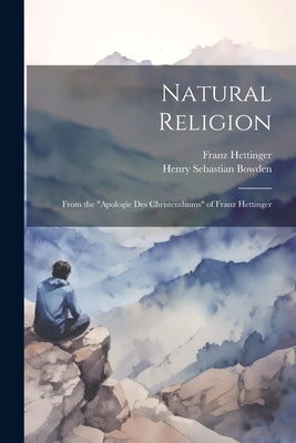 Natural Religion: From the "Apologie Des Christenthums" of Franz Hettinger by Bowden, Henry Sebastian