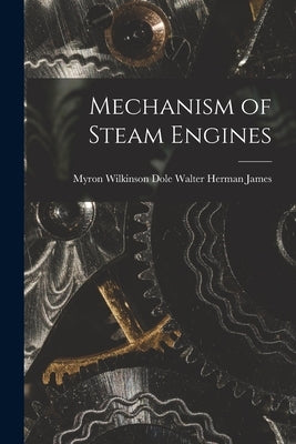 Mechanism of Steam Engines by Herman James, Myron Wilkinson Dole W.