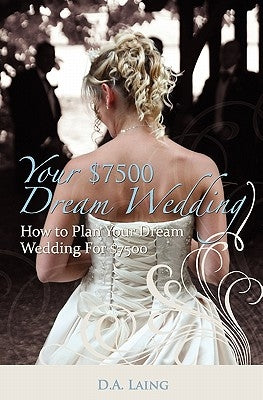 Your $7500 Dream Wedding: How To Plan Your Dream Wedding For $7500 by Laing, D. a.