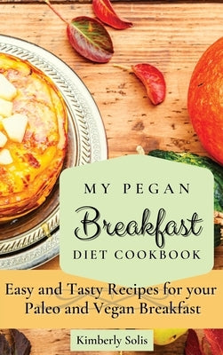 My Pegan Breakfast Diet Cookbook: Easy and Tasty Recipes for your Paleo and Vegan Breakfast by Solis, Kimberly