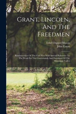 Grant, Lincoln, And The Freedmen: Reminiscences Of The Civil War With Special Reference To The Work For The Contrabands And Freedmen Of The Mississipp by Eaton, John