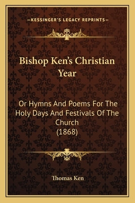 Bishop Ken's Christian Year: Or Hymns and Poems for the Holy Days and Festivals of the Chor Hymns and Poems for the Holy Days and Festivals of the by Ken, Thomas