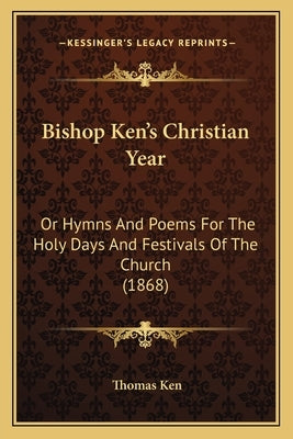 Bishop Ken's Christian Year: Or Hymns and Poems for the Holy Days and Festivals of the Chor Hymns and Poems for the Holy Days and Festivals of the by Ken, Thomas