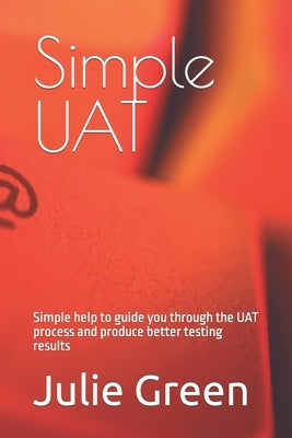 Simple UAT: Simple help to guide you through the UAT process and produce better testing results by Green, Julie