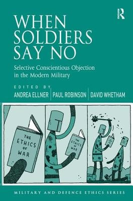 When Soldiers Say No: Selective Conscientious Objection in the Modern Military by Ellner, Andrea