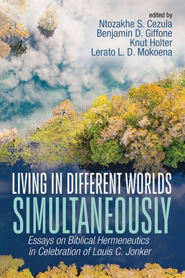 Living in Different Worlds Simultaneously: Essays on Biblical Hermeneutics in Celebration of Louis C. Jonker by Cezula, Ntozakhe S.