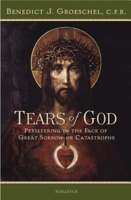 Tears of God: Persevering in the Face of Great Sorrow or Catastrophe by Groeschel, Benedict C. F. R.