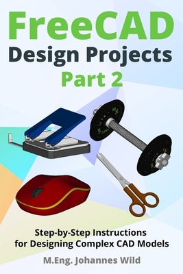 FreeCAD Design Projects - Part 2: Step-by-Step Instructions for Designing Complex CAD Models by Wild, M. Eng Johannes