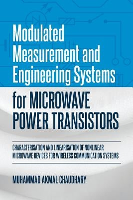 Modulated Measurement and Engineering Systems for Microwave Power Transistors: Characterisation and Linearisation of Nonlinear Microwave Devices for W by Chaudhary, Muhammad Akmal