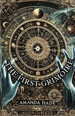 The First Grimoire: A Beginner's Guide to the World of Magic and Rituals by Hade, Amanda