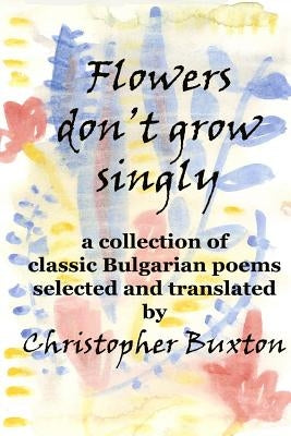 Flowers don't grow singly: An anthology of classic Bulgarian poetry by Buxton, Christopher