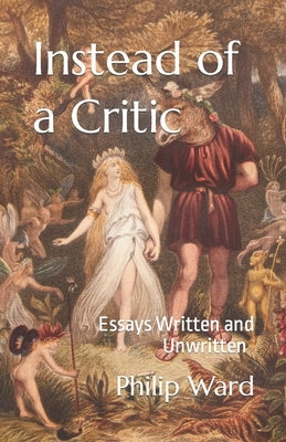 Instead of a Critic: Essays Written and Unwritten by Ward, Philip