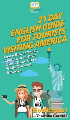 21 Day English Guide for Tourists Visiting America: Learn How to Speak English in 21 Days With 1 Hour a Day While You Visit America by Howexpert