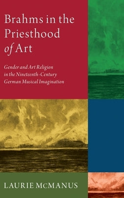 Brahms in the Priesthood of Art: Gender and Art Religion in the Nineteenth-Century German Musical Imagination by McManus, Laurie